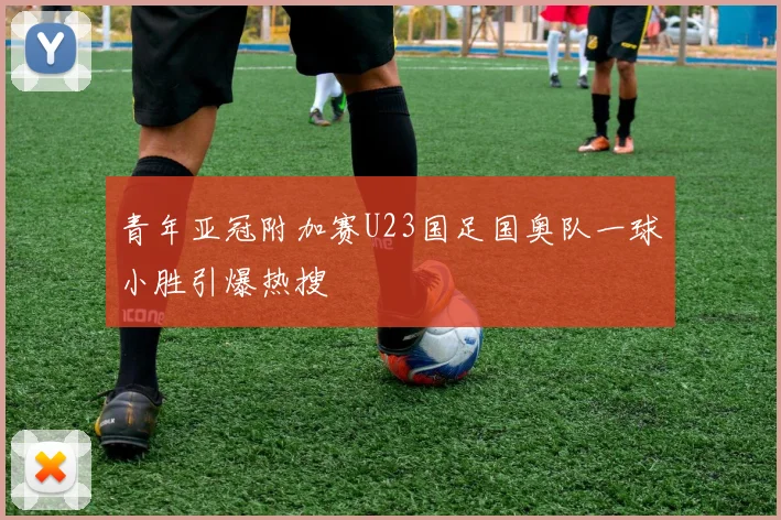 青年亚冠附加赛U23国足国奥队一球小胜引爆热搜