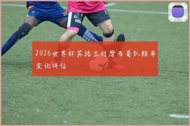 2026世界杯苏格兰对摩洛哥队赔率变化评估