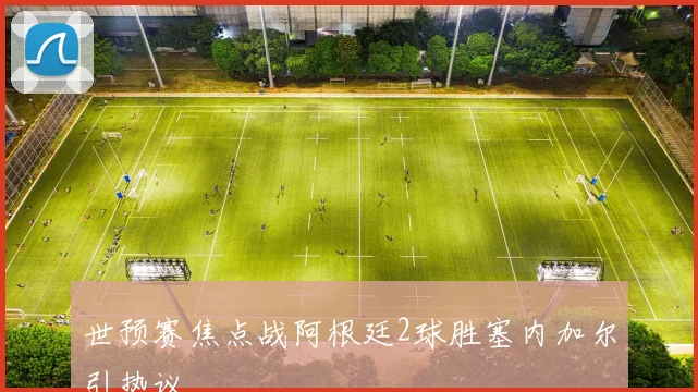 世预赛焦点战阿根廷2球胜塞内加尔引热议
