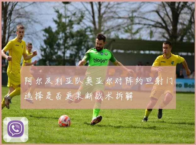 阿尔及利亚队奥亚尔对阵约旦射门选择是否更果断战术拆解