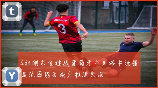 K组刚果金迎战葡萄牙卡库塔中场覆盖范围能否减少推进失误