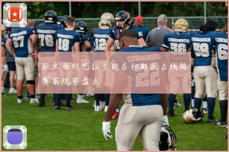 欧文面对巴拉圭能否切断反击线路赛前观察盘点