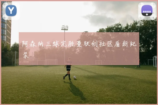 阿森纳三球完胜曼联创社区盾新纪录