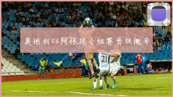 奥地利vs阿根廷小组赛晋级概率