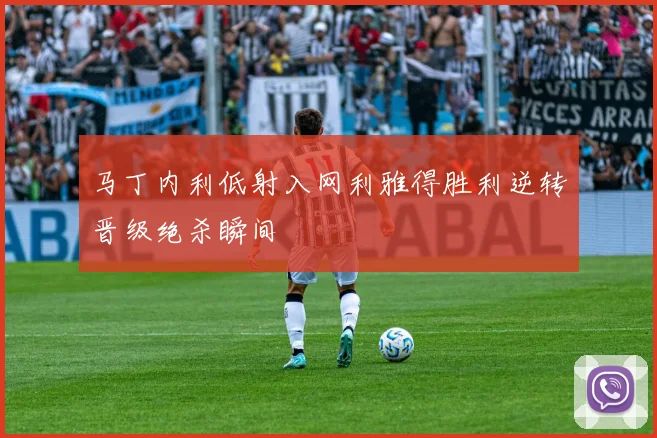 马丁内利低射入网利雅得胜利逆转晋级绝杀瞬间