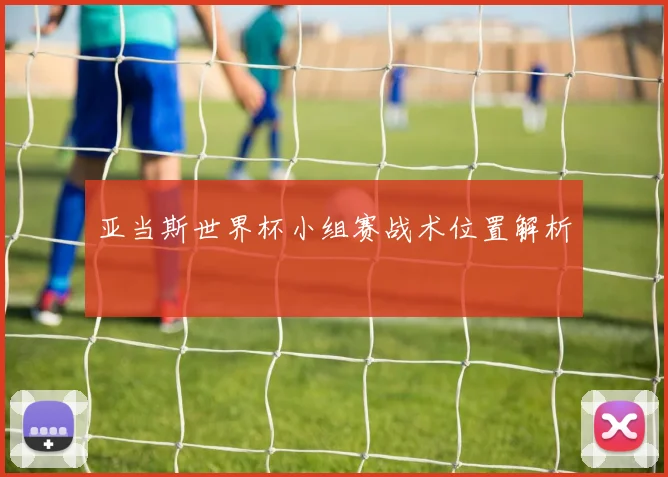 亚当斯世界杯小组赛战术位置解析