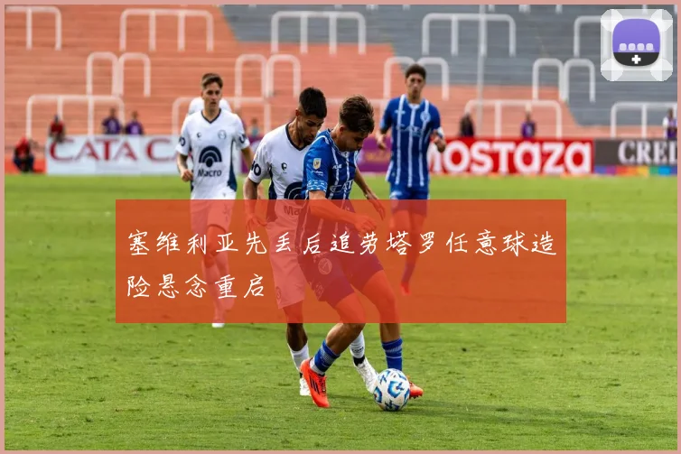 塞维利亚先丢后追劳塔罗任意球造险悬念重启