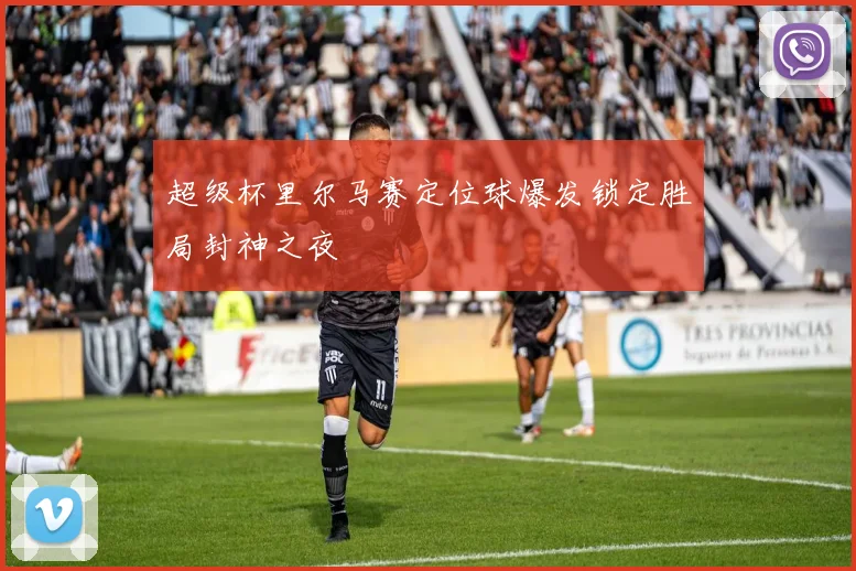 超级杯里尔马赛定位球爆发锁定胜局封神之夜