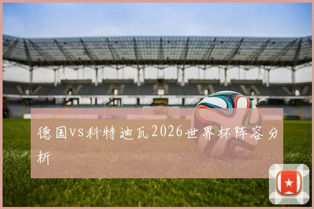 德国vs科特迪瓦2026世界杯阵容分析