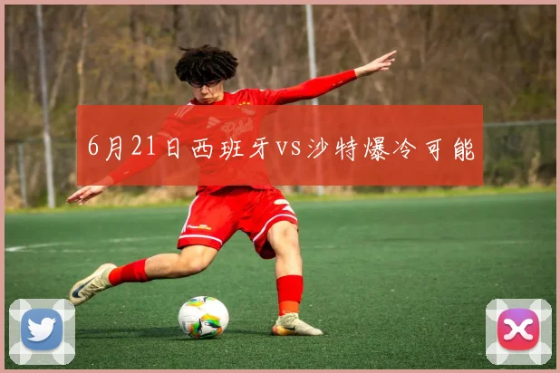 6月21日西班牙vs沙特爆冷可能