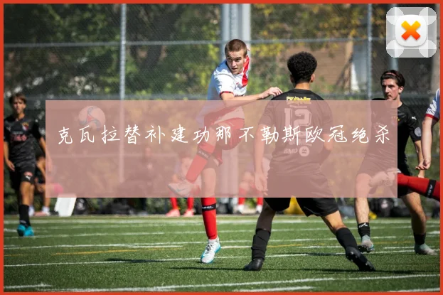 克瓦拉替补建功那不勒斯欧冠绝杀