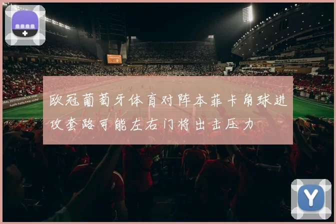 欧冠葡萄牙体育对阵本菲卡角球进攻套路可能左右门将出击压力