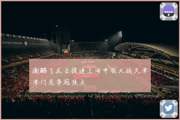 谢鹏飞反击提速上海申花大战天津津门虎争冠焦点