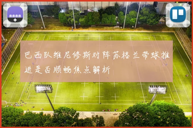 巴西队维尼修斯对阵苏格兰带球推进是否顺畅焦点解析