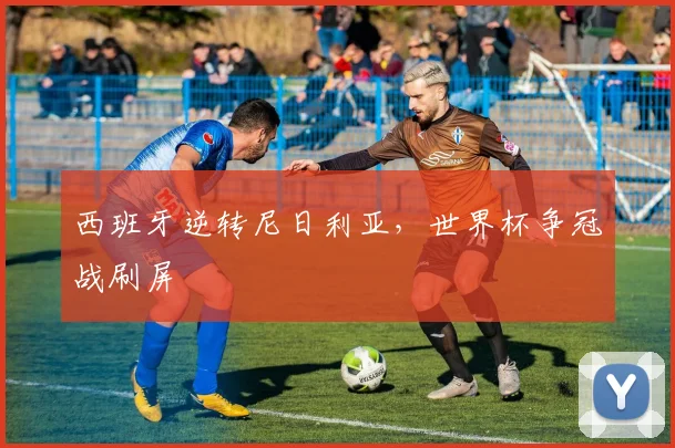 西班牙逆转尼日利亚，世界杯争冠战刷屏