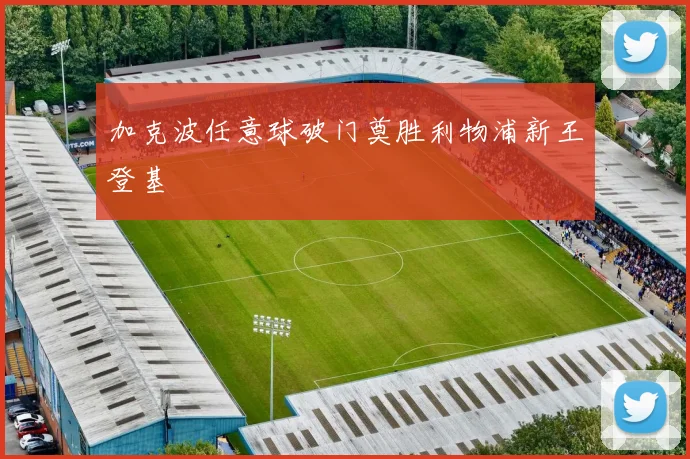 加克波任意球破门奠胜利物浦新王登基