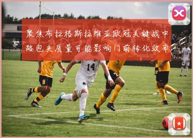 聚焦布拉格斯拉维亚欧冠关键战中路包夹质量可能影响门前转化效率