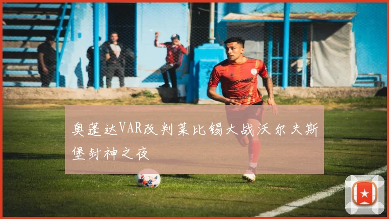 奥蓬达VAR改判莱比锡大战沃尔夫斯堡封神之夜