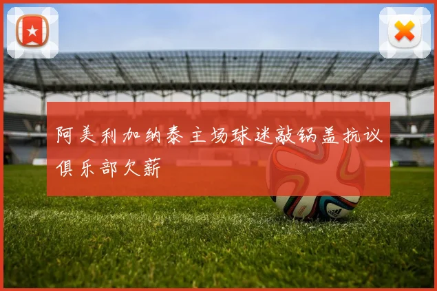 阿美利加纳泰主场球迷敲锅盖抗议俱乐部欠薪