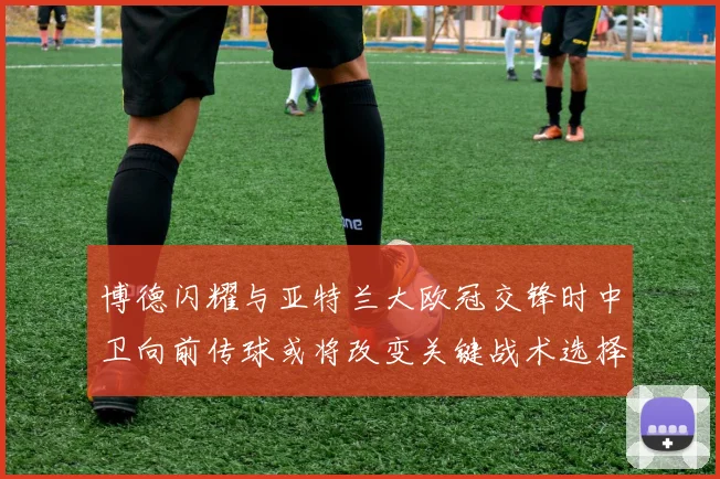 博德闪耀与亚特兰大欧冠交锋时中卫向前传球或将改变关键战术选择