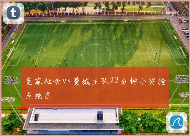 皇家社会vs曼城主队22分钟小将抢点绝杀