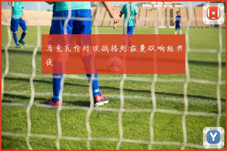 马竞瓦伦对攻战格列兹曼双响经典夜