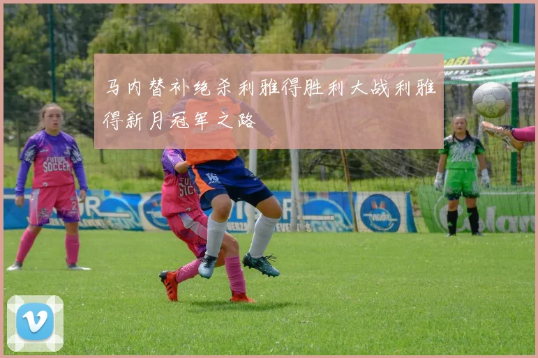 马内替补绝杀利雅得胜利大战利雅得新月冠军之路