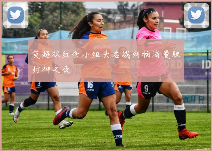 英超双红会小组头名战利物浦曼联封神之夜