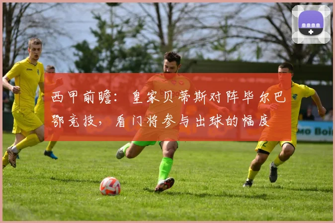 西甲前瞻:皇家贝蒂斯对阵毕尔巴鄂竞技,看门将参与出球的幅度
