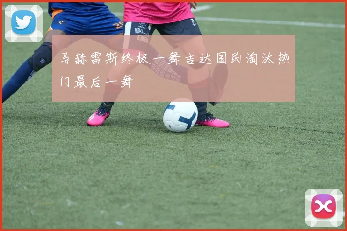 马赫雷斯终极一舞吉达国民淘汰热门最后一舞