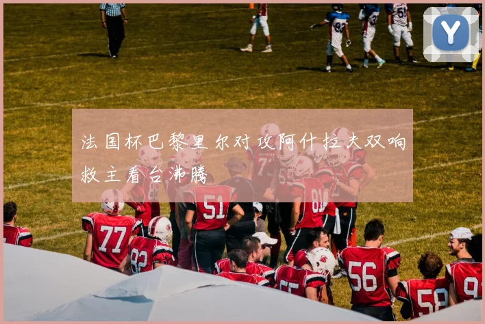 法国杯巴黎里尔对攻阿什拉夫双响救主看台沸腾