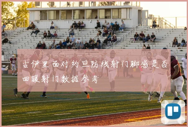 古伊里面对约旦防线射门脚感是否回暖射门数据参考