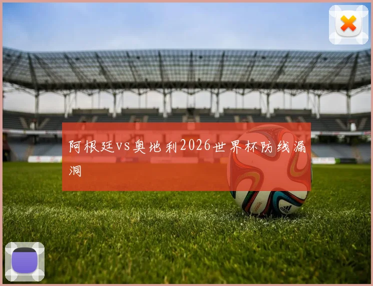 阿根廷vs奥地利2026世界杯防线漏洞
