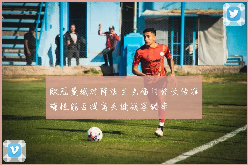 欧冠曼城对阵法兰克福门将长传准确性能否提高关键战容错率