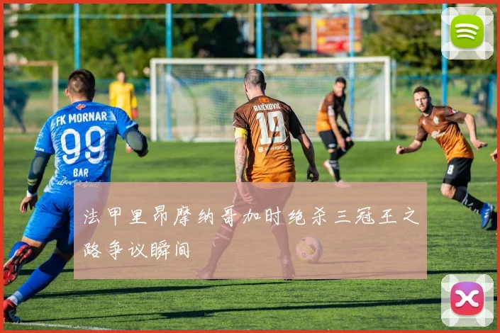 法甲里昂摩纳哥加时绝杀三冠王之路争议瞬间