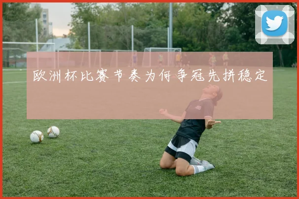 欧洲杯比赛节奏为何争冠先拼稳定