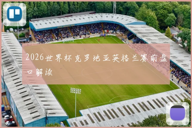 2026世界杯克罗地亚英格兰赛前盘口解读