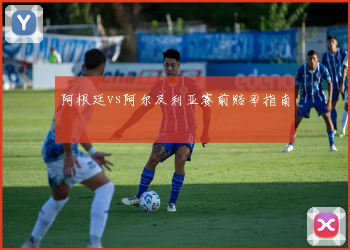 阿根廷vs阿尔及利亚赛前赔率指南