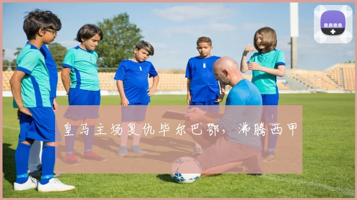 皇马主场复仇毕尔巴鄂，沸腾西甲