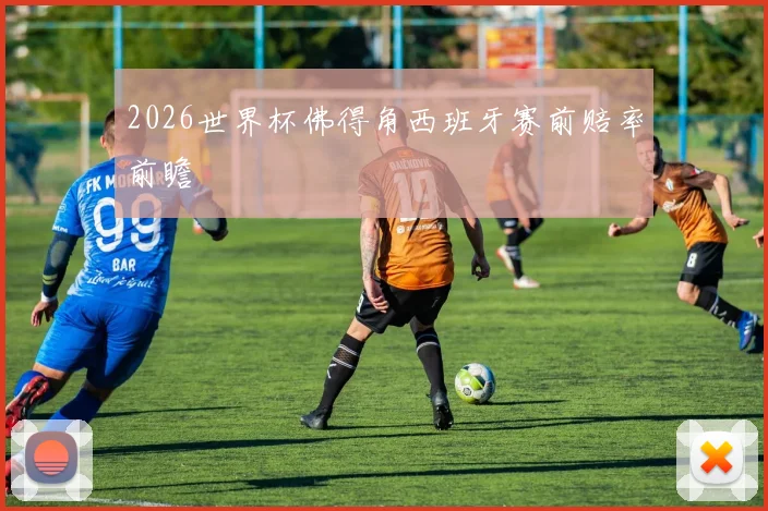 2026世界杯佛得角西班牙赛前赔率前瞻