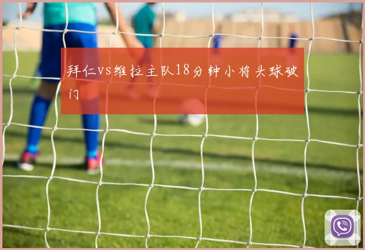 拜仁vs维拉主队18分钟小将头球破门