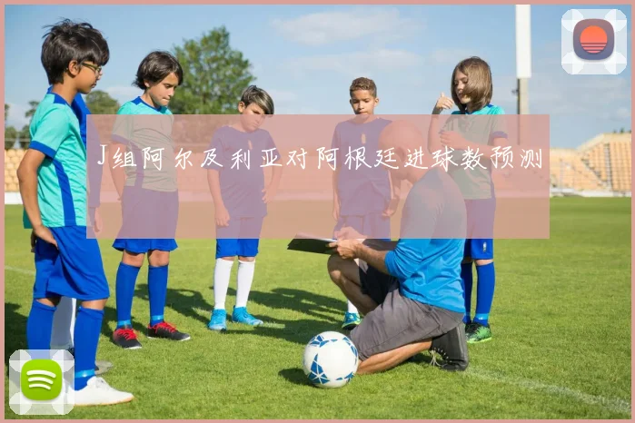 J组阿尔及利亚对阿根廷进球数预测