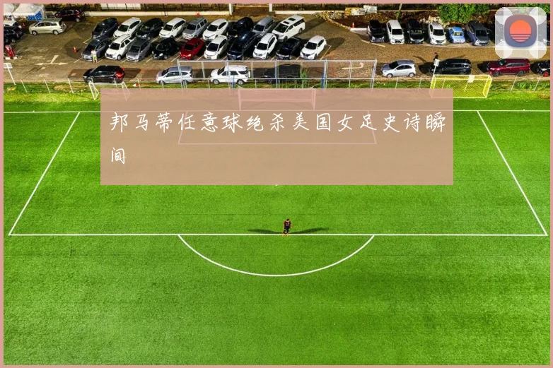 邦马蒂任意球绝杀美国女足史诗瞬间
