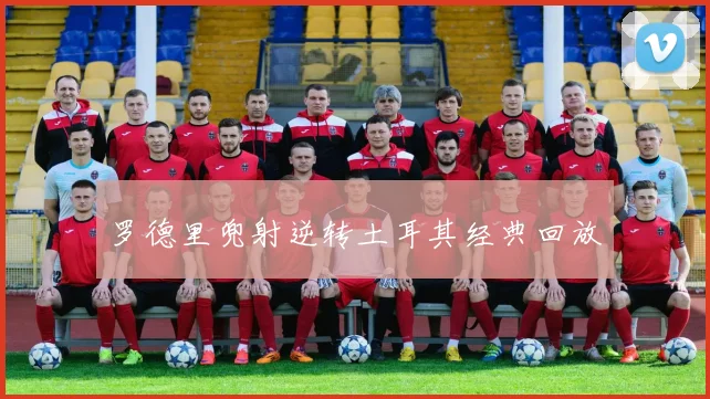 罗德里兜射逆转土耳其经典回放