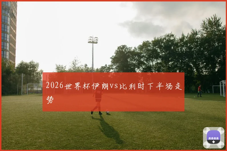 2026世界杯伊朗vs比利时下半场走势