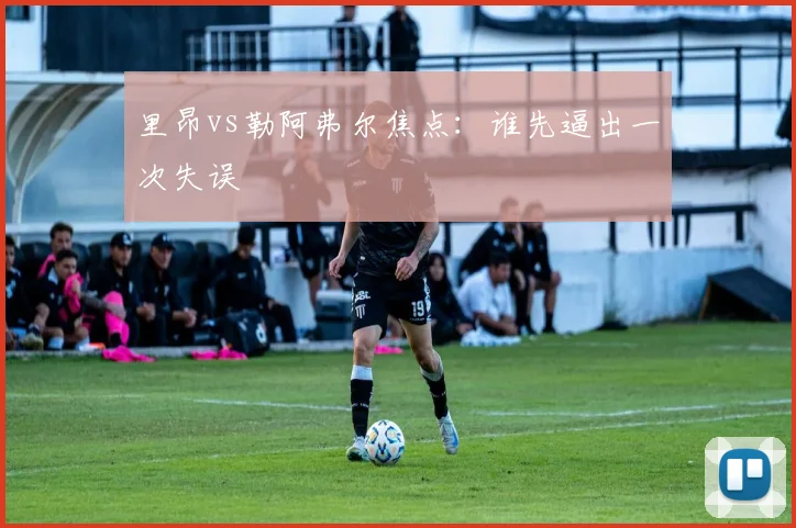 里昂vs勒阿弗尔焦点：谁先逼出一次失误