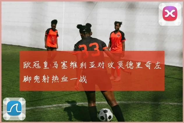 欧冠皇马塞维利亚对攻莫德里奇左脚兜射热血一战