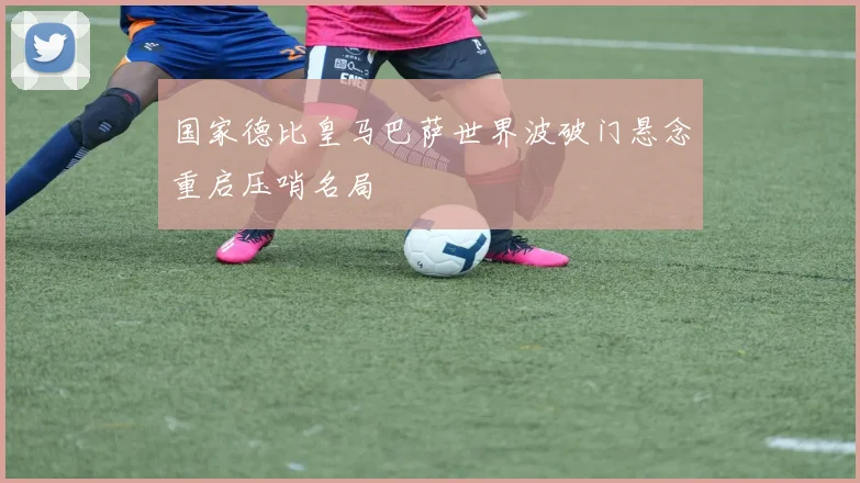 国家德比皇马巴萨世界波破门悬念重启压哨名局