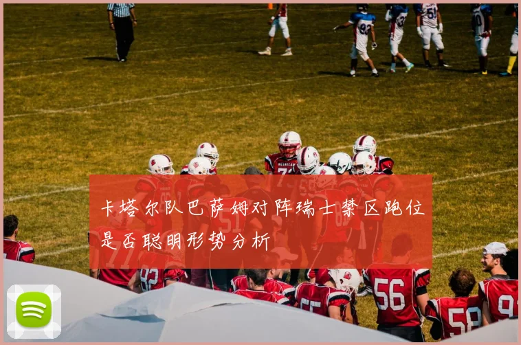 卡塔尔队巴萨姆对阵瑞士禁区跑位是否聪明形势分析