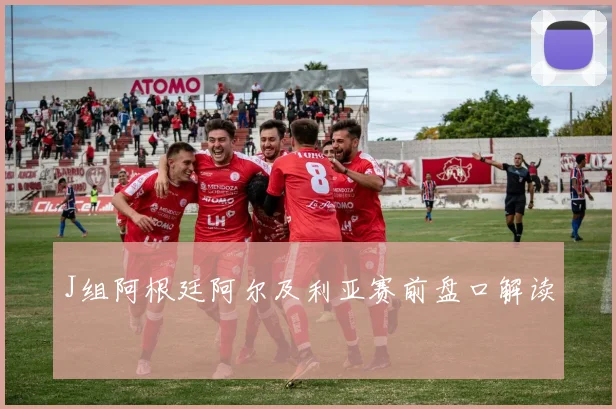J组阿根廷阿尔及利亚赛前盘口解读